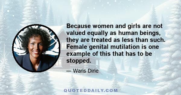 Because women and girls are not valued equally as human beings, they are treated as less than such. Female genital mutilation is one example of this that has to be stopped.