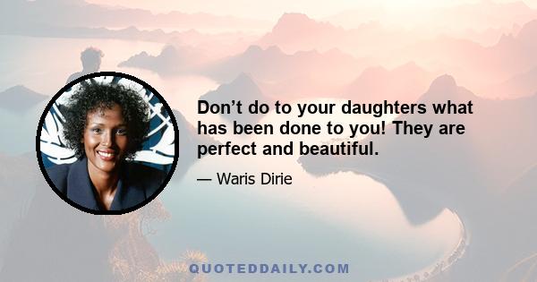 Don’t do to your daughters what has been done to you! They are perfect and beautiful.