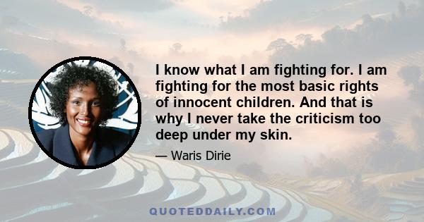 I know what I am fighting for. I am fighting for the most basic rights of innocent children. And that is why I never take the criticism too deep under my skin.