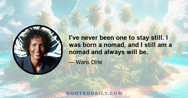 I've never been one to stay still. I was born a nomad, and I still am a nomad and always will be.