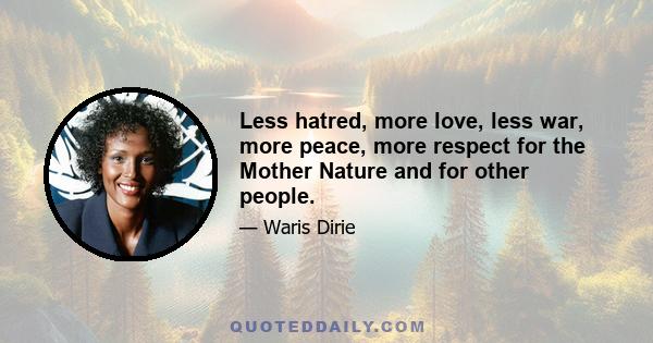 Less hatred, more love, less war, more peace, more respect for the Mother Nature and for other people.