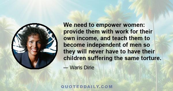 We need to empower women: provide them with work for their own income, and teach them to become independent of men so they will never have to have their children suffering the same torture.