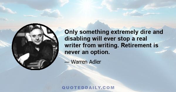 Only something extremely dire and disabling will ever stop a real writer from writing. Retirement is never an option.