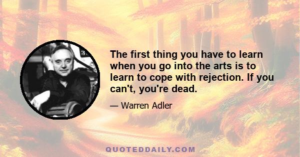 The first thing you have to learn when you go into the arts is to learn to cope with rejection. If you can't, you're dead.