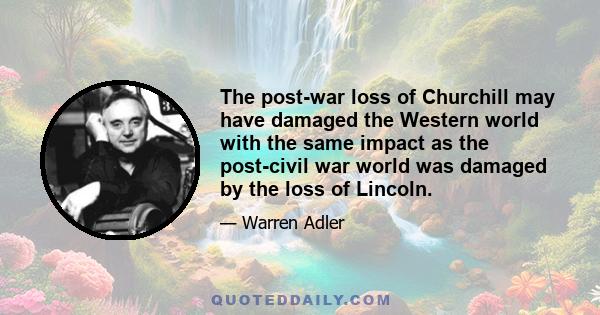 The post-war loss of Churchill may have damaged the Western world with the same impact as the post-civil war world was damaged by the loss of Lincoln.