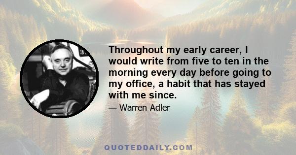 Throughout my early career, I would write from five to ten in the morning every day before going to my office, a habit that has stayed with me since.