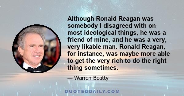 Although Ronald Reagan was somebody I disagreed with on most ideological things, he was a friend of mine, and he was a very, very likable man. Ronald Reagan, for instance, was maybe more able to get the very rich to do