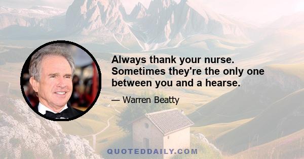 Always thank your nurse. Sometimes they're the only one between you and a hearse.