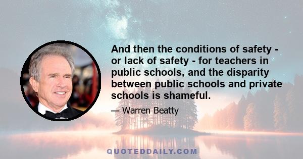 And then the conditions of safety - or lack of safety - for teachers in public schools, and the disparity between public schools and private schools is shameful.