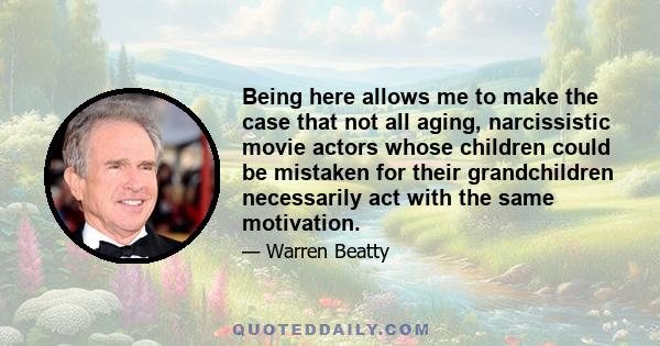 Being here allows me to make the case that not all aging, narcissistic movie actors whose children could be mistaken for their grandchildren necessarily act with the same motivation.