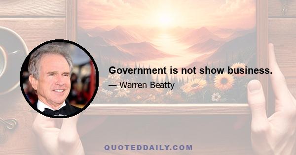 Government is not show business.