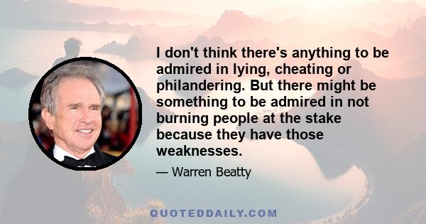 I don't think there's anything to be admired in lying, cheating or philandering. But there might be something to be admired in not burning people at the stake because they have those weaknesses.