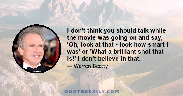 I don't think you should talk while the movie was going on and say, 'Oh, look at that - look how smart I was' or 'What a brilliant shot that is!' I don't believe in that.