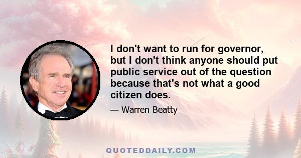 I don't want to run for governor, but I don't think anyone should put public service out of the question because that's not what a good citizen does.