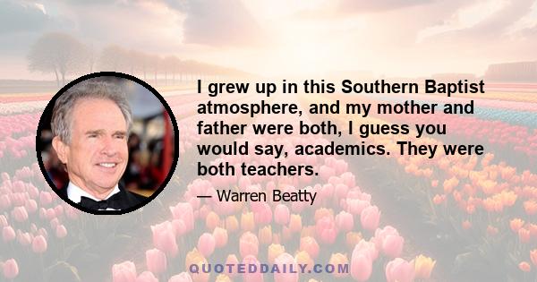 I grew up in this Southern Baptist atmosphere, and my mother and father were both, I guess you would say, academics. They were both teachers.