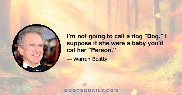 I'm not going to call a dog Dog. I suppose if she were a baby you'd cal her Person.