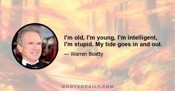 I'm old, I'm young, I'm intelligent, I'm stupid. My tide goes in and out.