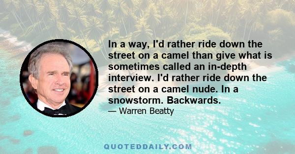 In a way, I'd rather ride down the street on a camel than give what is sometimes called an in-depth interview. I'd rather ride down the street on a camel nude. In a snowstorm. Backwards.