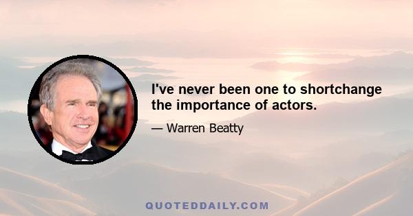 I've never been one to shortchange the importance of actors.