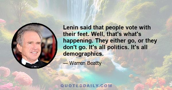 Lenin said that people vote with their feet. Well, that's what's happening. They either go, or they don't go. It's all politics. It's all demographics.