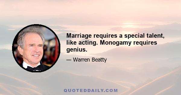 Marriage requires a special talent, like acting. Monogamy requires genius.