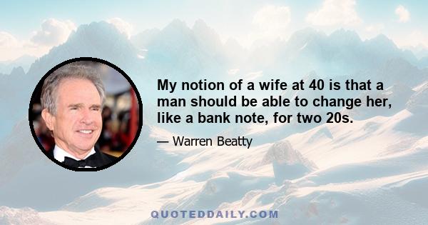 My notion of a wife at 40 is that a man should be able to change her, like a bank note, for two 20s.