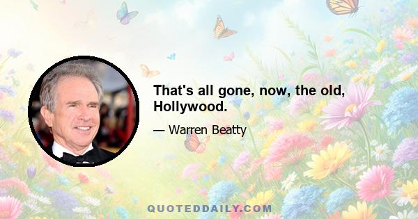 That's all gone, now, the old, Hollywood.