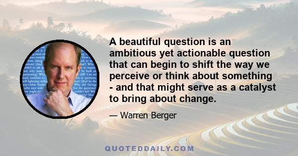 A beautiful question is an ambitious yet actionable question that can begin to shift the way we perceive or think about something - and that might serve as a catalyst to bring about change.