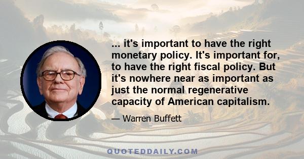 ... it's important to have the right monetary policy. It's important for, to have the right fiscal policy. But it's nowhere near as important as just the normal regenerative capacity of American capitalism.