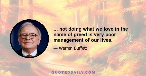 ... not doing what we love in the name of greed is very poor management of our lives.