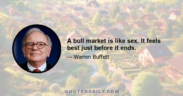 A bull market is like sex. It feels best just before it ends.