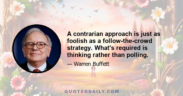 A contrarian approach is just as foolish as a follow-the-crowd strategy. What's required is thinking rather than polling.