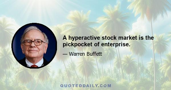 A hyperactive stock market is the pickpocket of enterprise.