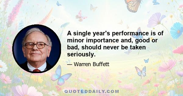 A single year's performance is of minor importance and, good or bad, should never be taken seriously.