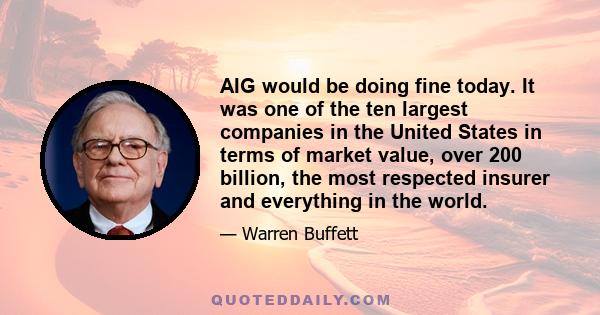 AIG would be doing fine today. It was one of the ten largest companies in the United States in terms of market value, over 200 billion, the most respected insurer and everything in the world.