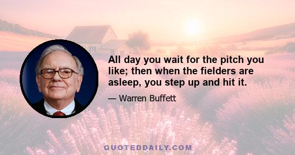 All day you wait for the pitch you like; then when the fielders are asleep, you step up and hit it.