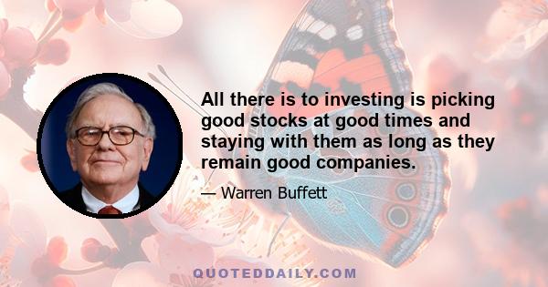 All there is to investing is picking good stocks at good times and staying with them as long as they remain good companies.