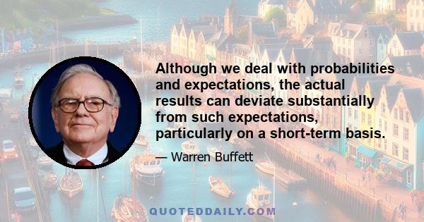 Although we deal with probabilities and expectations, the actual results can deviate substantially from such expectations, particularly on a short-term basis.