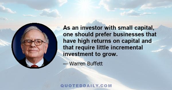 As an investor with small capital, one should prefer businesses that have high returns on capital and that require little incremental investment to grow.