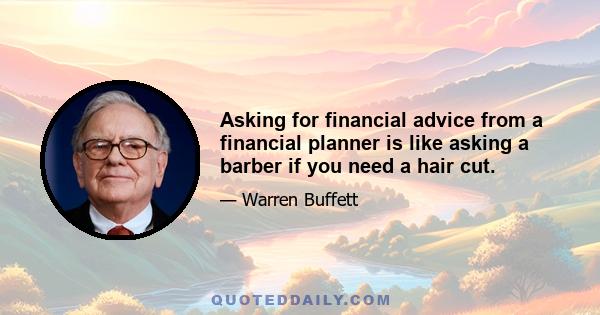 Asking for financial advice from a financial planner is like asking a barber if you need a hair cut.