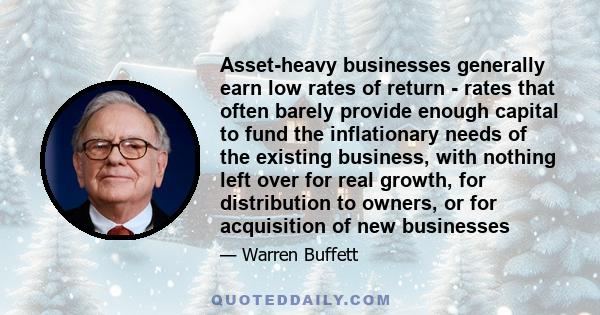 Asset-heavy businesses generally earn low rates of return - rates that often barely provide enough capital to fund the inflationary needs of the existing business, with nothing left over for real growth, for