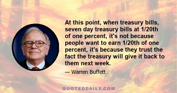 At this point, when treasury bills, seven day treasury bills at 1/20th of one percent, it's not because people want to earn 1/20th of one percent, it's because they trust the fact the treasury will give it back to them