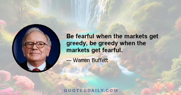 Be fearful when the markets get greedy, be greedy when the markets get fearful.