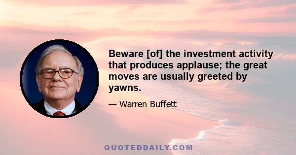 Beware [of] the investment activity that produces applause; the great moves are usually greeted by yawns.