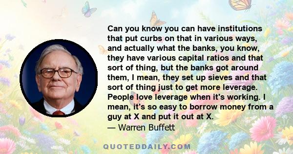 Can you know you can have institutions that put curbs on that in various ways, and actually what the banks, you know, they have various capital ratios and that sort of thing, but the banks got around them, I mean, they