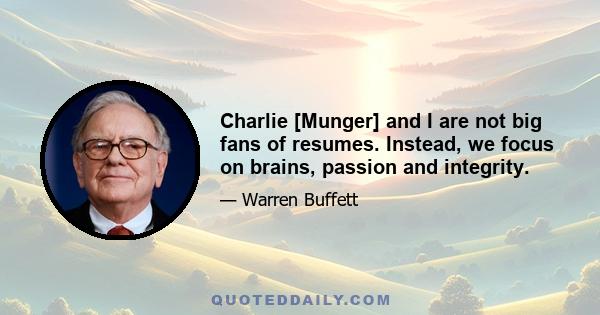 Charlie [Munger] and I are not big fans of resumes. Instead, we focus on brains, passion and integrity.