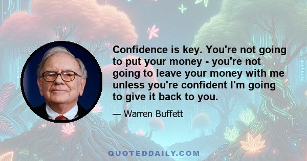 Confidence is key. You're not going to put your money - you're not going to leave your money with me unless you're confident I'm going to give it back to you.