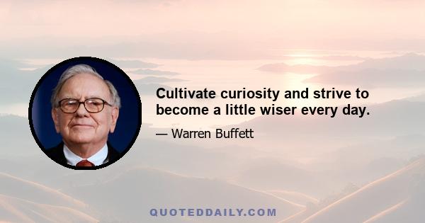 Cultivate curiosity and strive to become a little wiser every day.