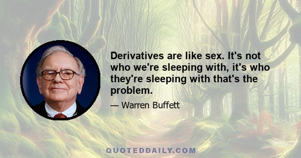 Derivatives are like sex. It's not who we're sleeping with, it's who they're sleeping with that's the problem.