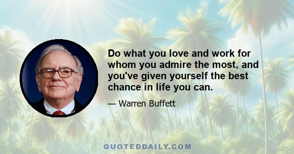 Do what you love and work for whom you admire the most, and you've given yourself the best chance in life you can.